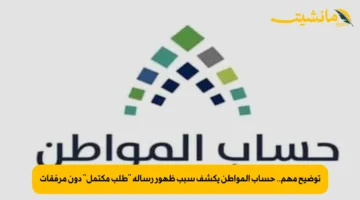 توضيح مهم.. حساب المواطن يكشف سبب ظهور رسالة “طلب مكتمل” دون مرفقات
